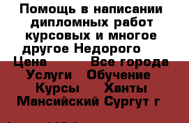 Помощь в написании дипломных работ,курсовых и многое другое.Недорого!! › Цена ­ 300 - Все города Услуги » Обучение. Курсы   . Ханты-Мансийский,Сургут г.
